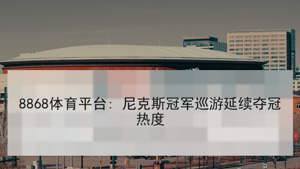 8868体育平台: 尼克斯冠军巡游延续夺冠热度