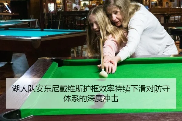 湖人队安东尼戴维斯护框效率持续下滑对防守体系的深度冲击