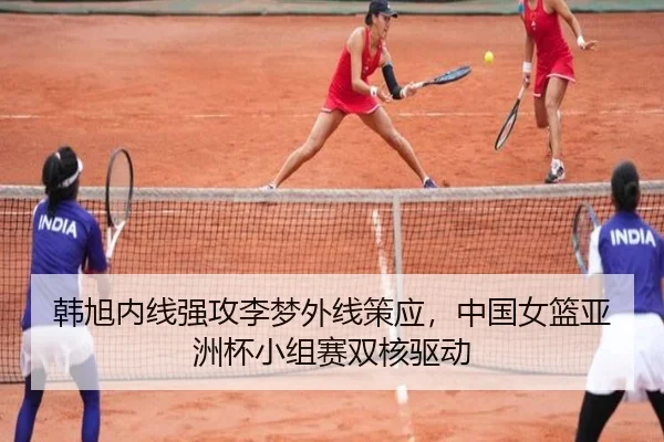 韩旭内线强攻李梦外线策应，中国女篮亚洲杯小组赛双核驱动