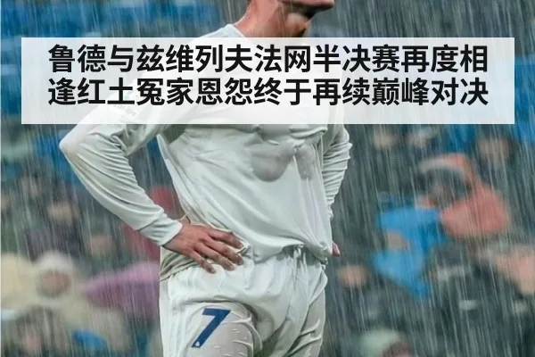 鲁德与兹维列夫法网半决赛再度相逢红土冤家恩怨终于再续巅峰对决