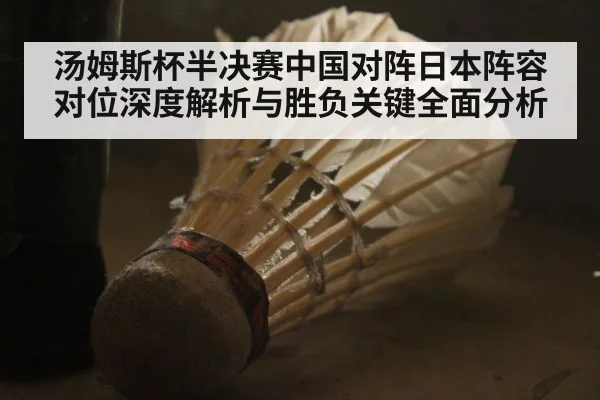 汤姆斯杯半决赛中国对阵日本阵容对位深度解析与胜负关键全面分析