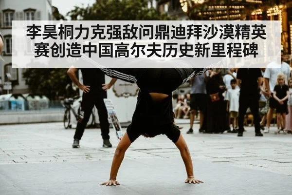李昊桐力克强敌问鼎迪拜沙漠精英赛创造中国高尔夫历史新里程碑
